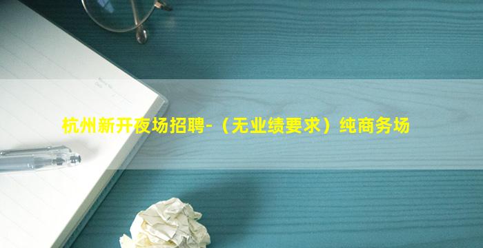 杭州新开夜场招聘-（无业绩要求）纯商务场